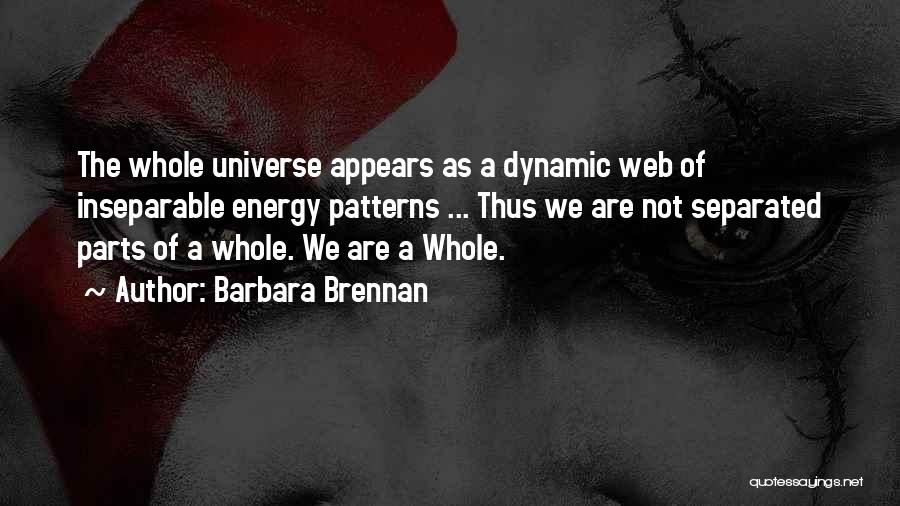 Barbara Brennan Quotes: The Whole Universe Appears As A Dynamic Web Of Inseparable Energy Patterns ... Thus We Are Not Separated Parts Of