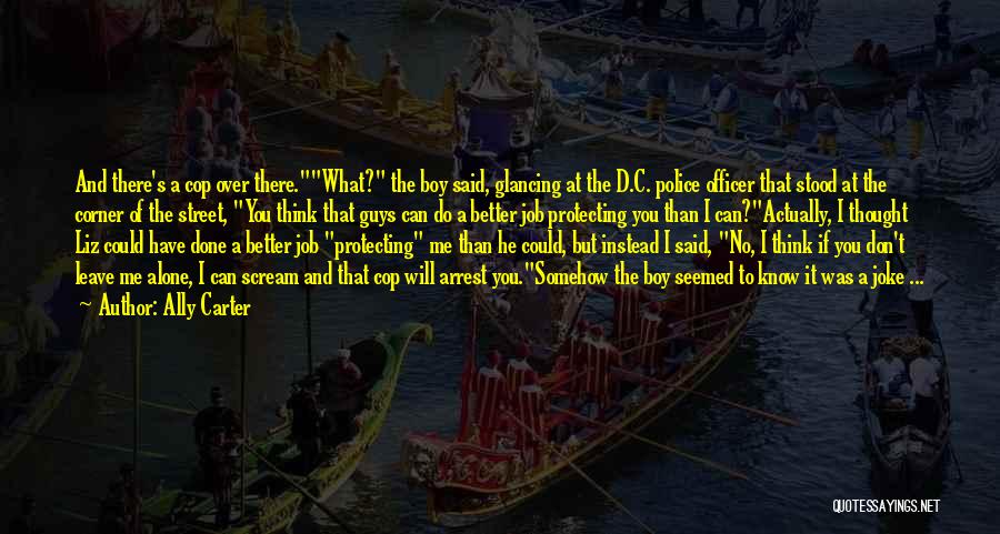 Ally Carter Quotes: And There's A Cop Over There.what? The Boy Said, Glancing At The D.c. Police Officer That Stood At The Corner