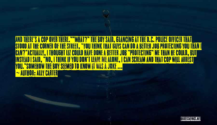 Ally Carter Quotes: And There's A Cop Over There.what? The Boy Said, Glancing At The D.c. Police Officer That Stood At The Corner