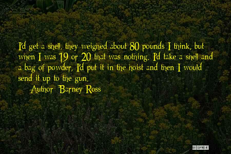 Barney Ross Quotes: I'd Get A Shell, They Weighed About 80 Pounds I Think, But When I Was 19 Or 20 That Was