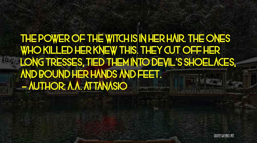 A.A. Attanasio Quotes: The Power Of The Witch Is In Her Hair. The Ones Who Killed Her Knew This. They Cut Off Her