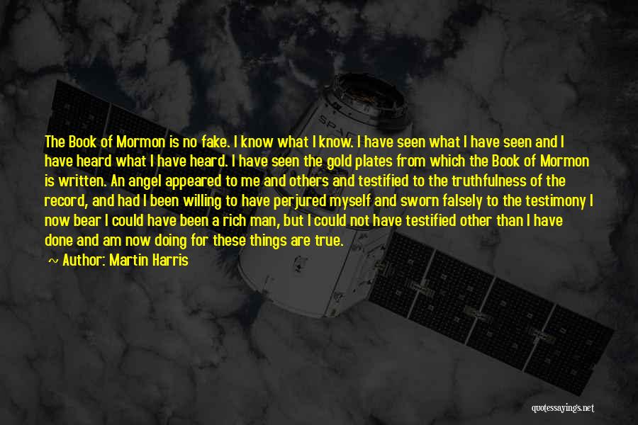 Martin Harris Quotes: The Book Of Mormon Is No Fake. I Know What I Know. I Have Seen What I Have Seen And