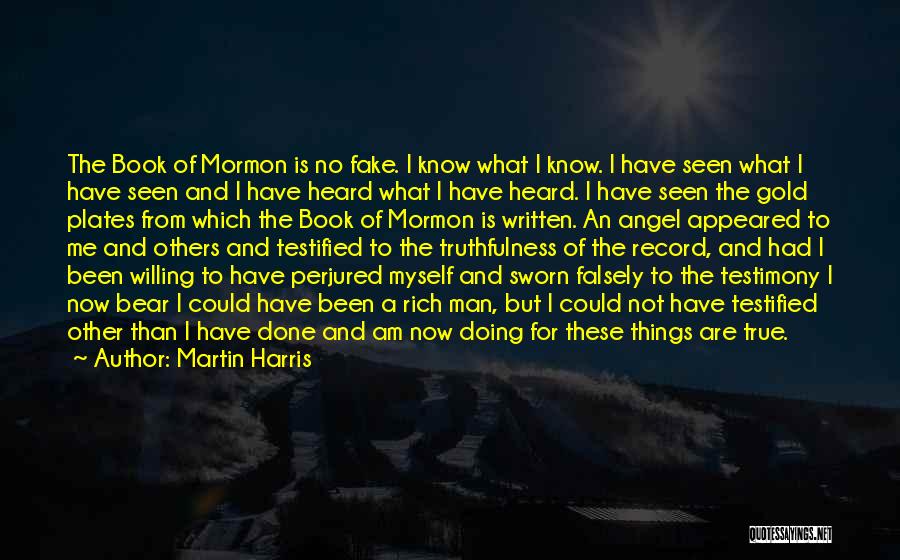 Martin Harris Quotes: The Book Of Mormon Is No Fake. I Know What I Know. I Have Seen What I Have Seen And