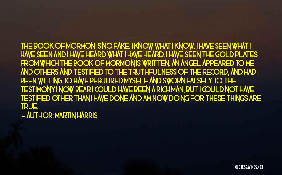 Martin Harris Quotes: The Book Of Mormon Is No Fake. I Know What I Know. I Have Seen What I Have Seen And
