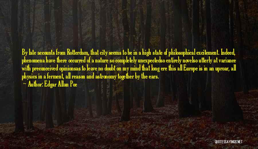 Edgar Allan Poe Quotes: By Late Accounts From Rotterdam, That City Seems To Be In A High State Of Philosophical Excitement. Indeed, Phenomena Have