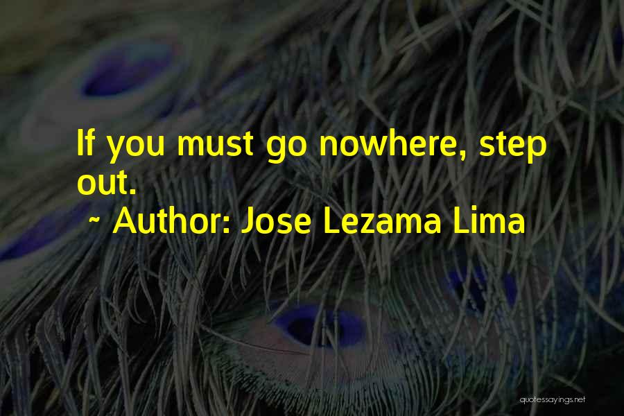 Jose Lezama Lima Quotes: If You Must Go Nowhere, Step Out.