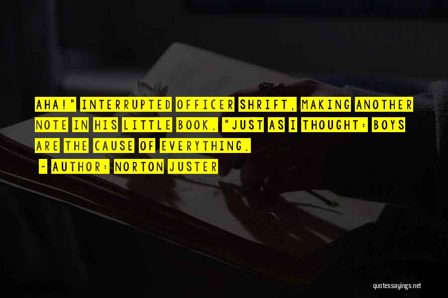 Norton Juster Quotes: Aha! Interrupted Officer Shrift, Making Another Note In His Little Book. Just As I Thought: Boys Are The Cause Of