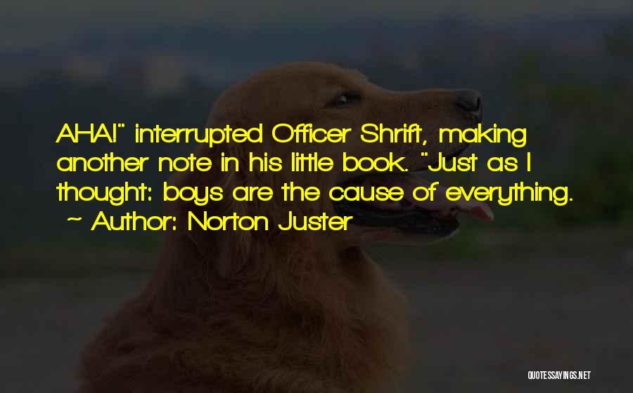 Norton Juster Quotes: Aha! Interrupted Officer Shrift, Making Another Note In His Little Book. Just As I Thought: Boys Are The Cause Of