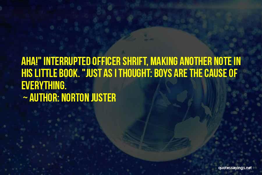 Norton Juster Quotes: Aha! Interrupted Officer Shrift, Making Another Note In His Little Book. Just As I Thought: Boys Are The Cause Of