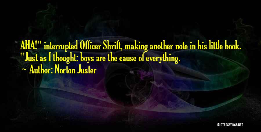Norton Juster Quotes: Aha! Interrupted Officer Shrift, Making Another Note In His Little Book. Just As I Thought: Boys Are The Cause Of