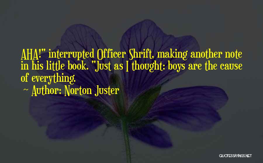 Norton Juster Quotes: Aha! Interrupted Officer Shrift, Making Another Note In His Little Book. Just As I Thought: Boys Are The Cause Of
