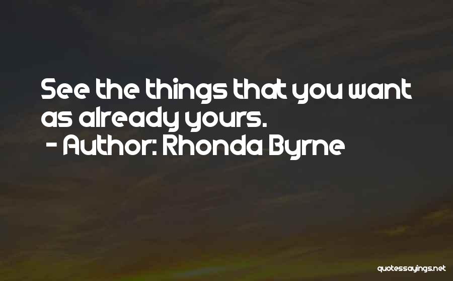 Rhonda Byrne Quotes: See The Things That You Want As Already Yours.