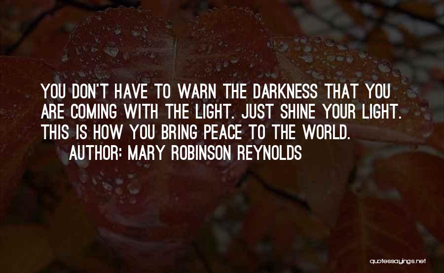 Mary Robinson Reynolds Quotes: You Don't Have To Warn The Darkness That You Are Coming With The Light. Just Shine Your Light. This Is