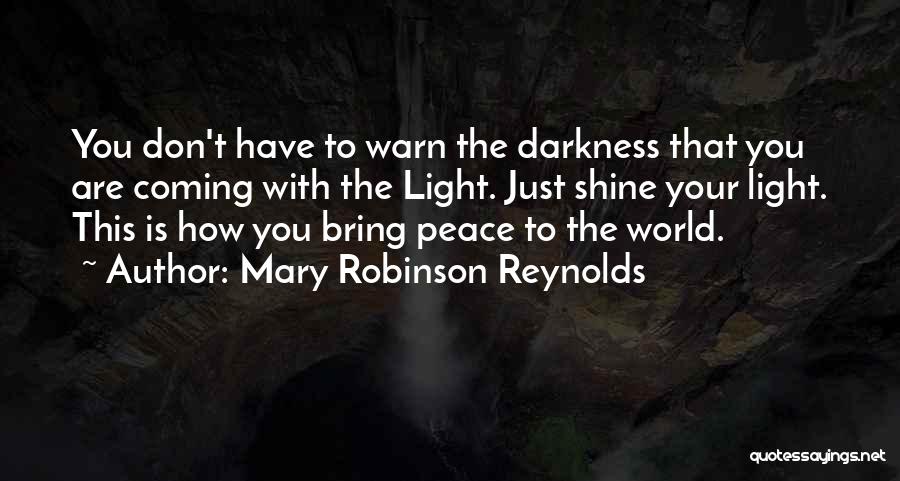 Mary Robinson Reynolds Quotes: You Don't Have To Warn The Darkness That You Are Coming With The Light. Just Shine Your Light. This Is
