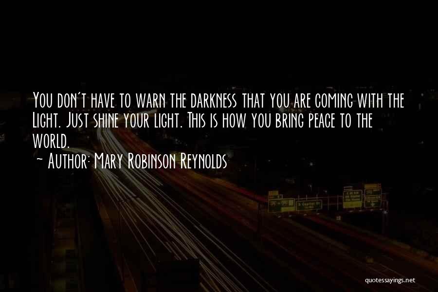 Mary Robinson Reynolds Quotes: You Don't Have To Warn The Darkness That You Are Coming With The Light. Just Shine Your Light. This Is