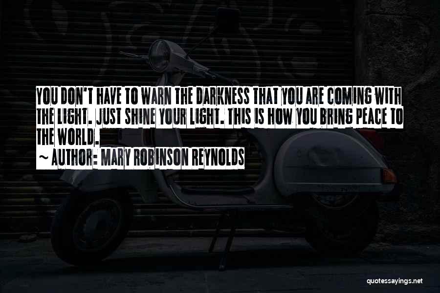 Mary Robinson Reynolds Quotes: You Don't Have To Warn The Darkness That You Are Coming With The Light. Just Shine Your Light. This Is