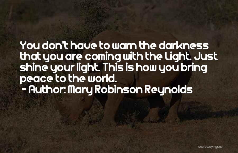 Mary Robinson Reynolds Quotes: You Don't Have To Warn The Darkness That You Are Coming With The Light. Just Shine Your Light. This Is