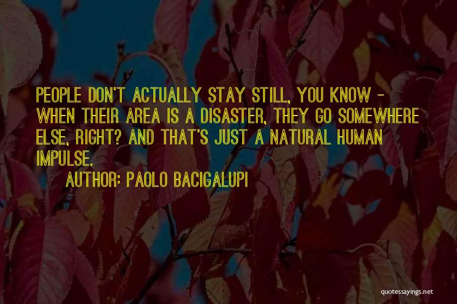 Paolo Bacigalupi Quotes: People Don't Actually Stay Still, You Know - When Their Area Is A Disaster, They Go Somewhere Else, Right? And
