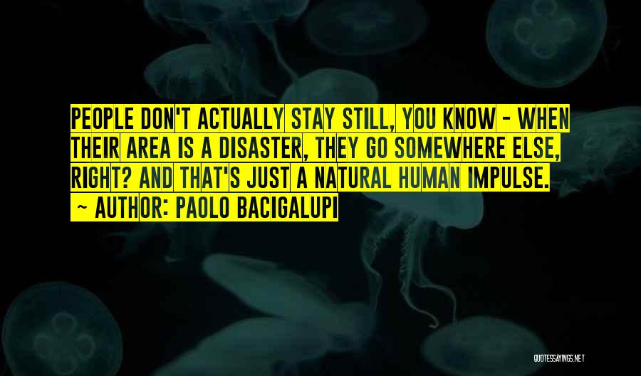 Paolo Bacigalupi Quotes: People Don't Actually Stay Still, You Know - When Their Area Is A Disaster, They Go Somewhere Else, Right? And