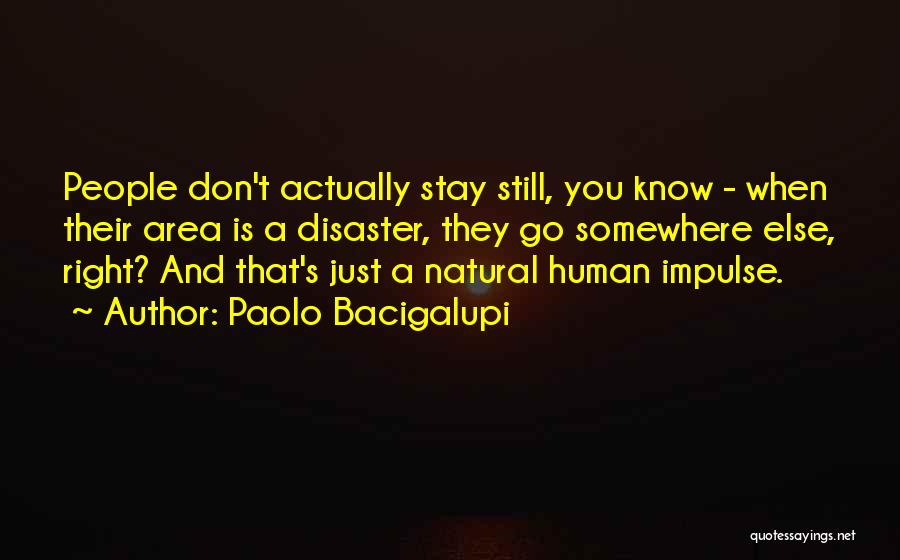 Paolo Bacigalupi Quotes: People Don't Actually Stay Still, You Know - When Their Area Is A Disaster, They Go Somewhere Else, Right? And