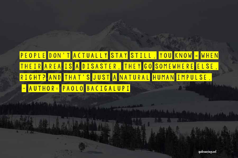 Paolo Bacigalupi Quotes: People Don't Actually Stay Still, You Know - When Their Area Is A Disaster, They Go Somewhere Else, Right? And