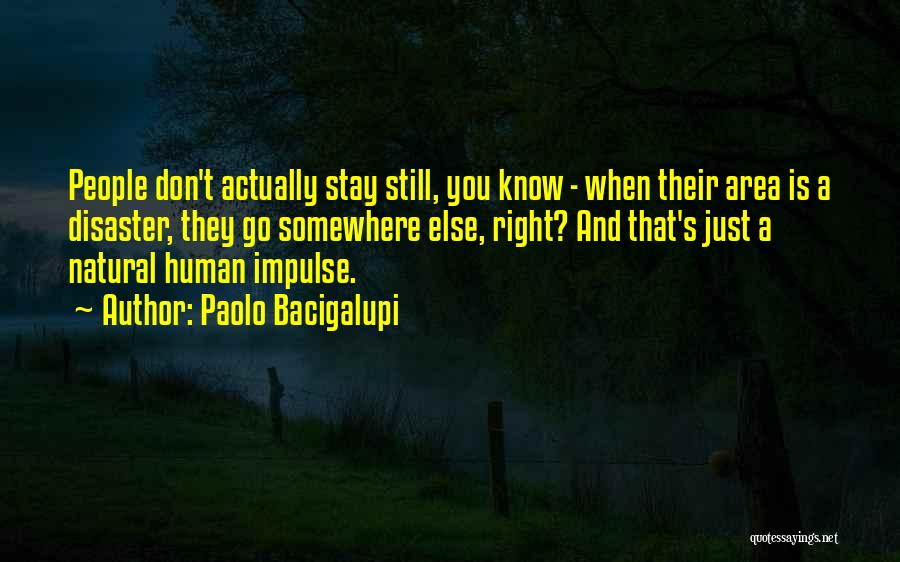 Paolo Bacigalupi Quotes: People Don't Actually Stay Still, You Know - When Their Area Is A Disaster, They Go Somewhere Else, Right? And