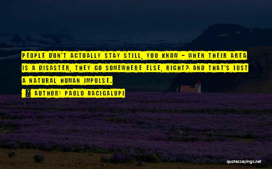 Paolo Bacigalupi Quotes: People Don't Actually Stay Still, You Know - When Their Area Is A Disaster, They Go Somewhere Else, Right? And