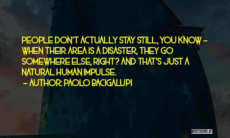 Paolo Bacigalupi Quotes: People Don't Actually Stay Still, You Know - When Their Area Is A Disaster, They Go Somewhere Else, Right? And