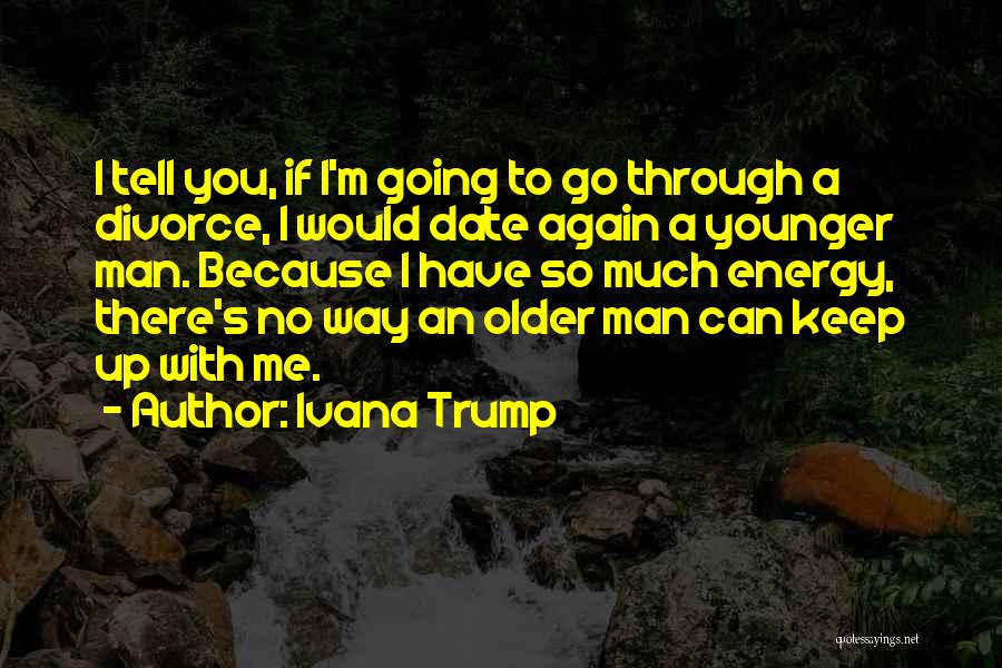 Ivana Trump Quotes: I Tell You, If I'm Going To Go Through A Divorce, I Would Date Again A Younger Man. Because I