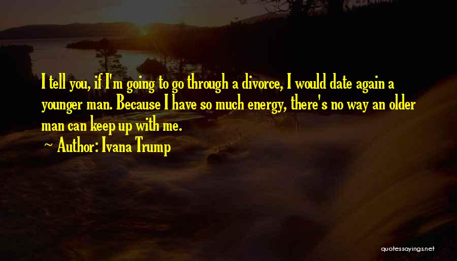 Ivana Trump Quotes: I Tell You, If I'm Going To Go Through A Divorce, I Would Date Again A Younger Man. Because I