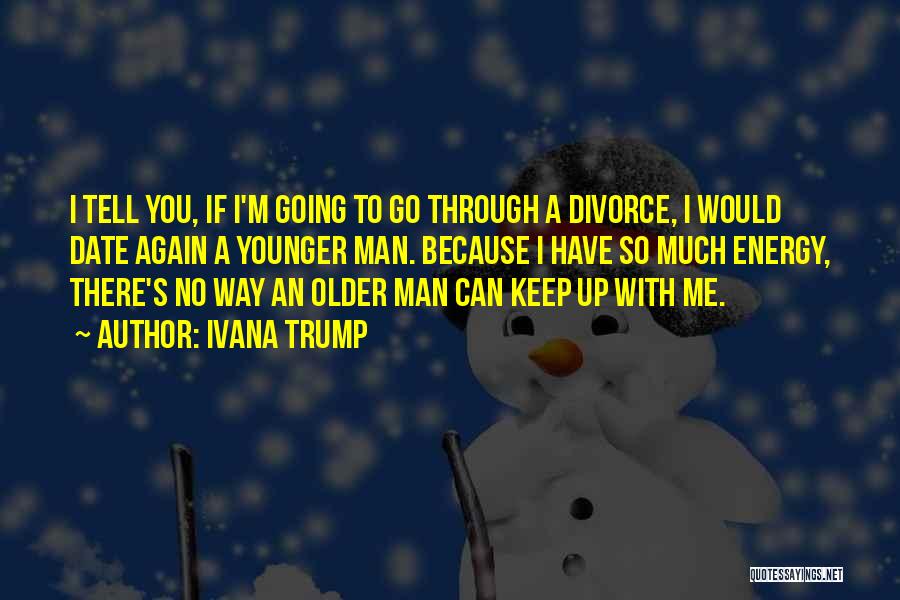 Ivana Trump Quotes: I Tell You, If I'm Going To Go Through A Divorce, I Would Date Again A Younger Man. Because I