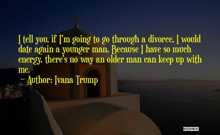 Ivana Trump Quotes: I Tell You, If I'm Going To Go Through A Divorce, I Would Date Again A Younger Man. Because I