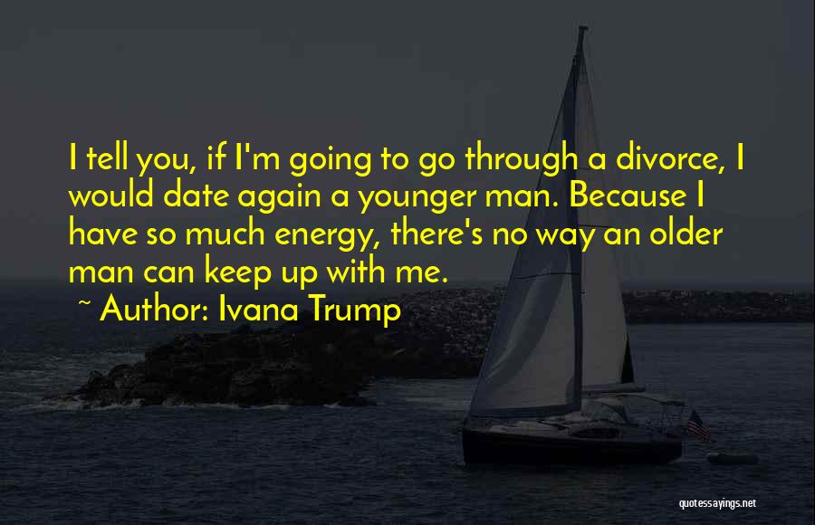 Ivana Trump Quotes: I Tell You, If I'm Going To Go Through A Divorce, I Would Date Again A Younger Man. Because I