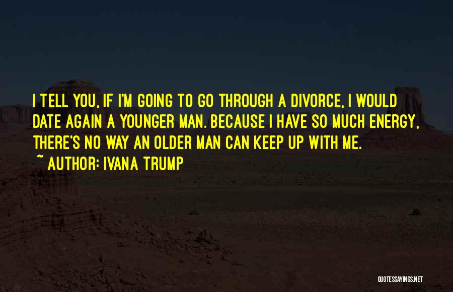 Ivana Trump Quotes: I Tell You, If I'm Going To Go Through A Divorce, I Would Date Again A Younger Man. Because I