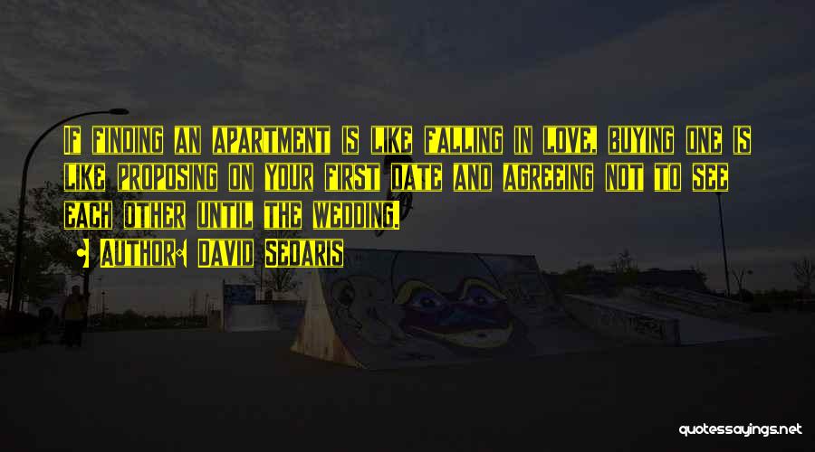 David Sedaris Quotes: If Finding An Apartment Is Like Falling In Love, Buying One Is Like Proposing On Your First Date And Agreeing