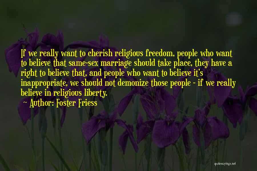 Foster Friess Quotes: If We Really Want To Cherish Religious Freedom, People Who Want To Believe That Same-sex Marriage Should Take Place, They