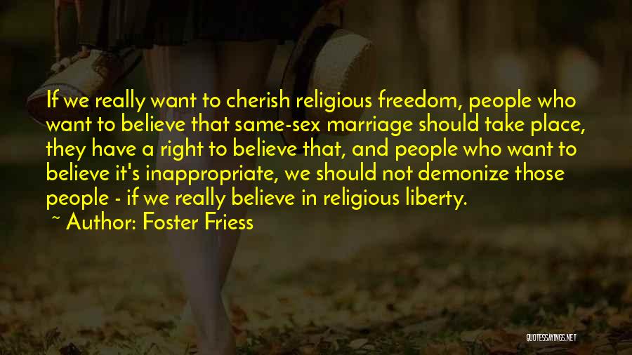 Foster Friess Quotes: If We Really Want To Cherish Religious Freedom, People Who Want To Believe That Same-sex Marriage Should Take Place, They