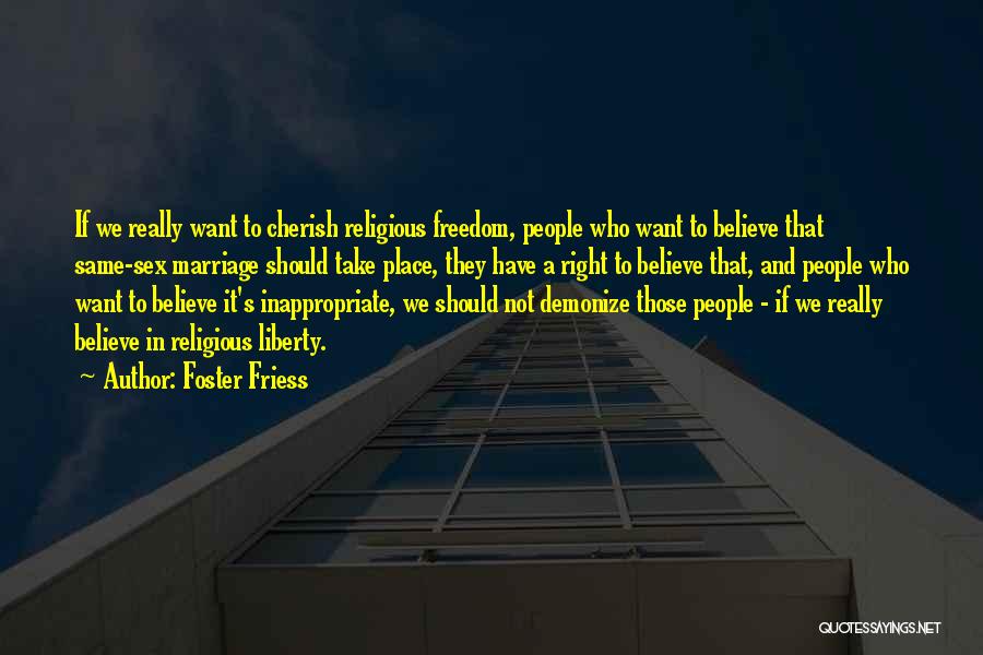 Foster Friess Quotes: If We Really Want To Cherish Religious Freedom, People Who Want To Believe That Same-sex Marriage Should Take Place, They