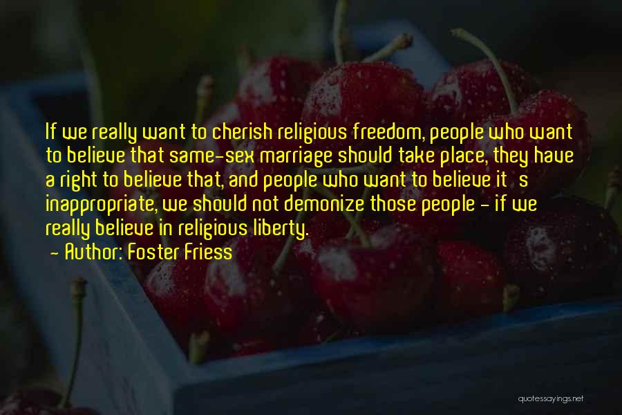 Foster Friess Quotes: If We Really Want To Cherish Religious Freedom, People Who Want To Believe That Same-sex Marriage Should Take Place, They