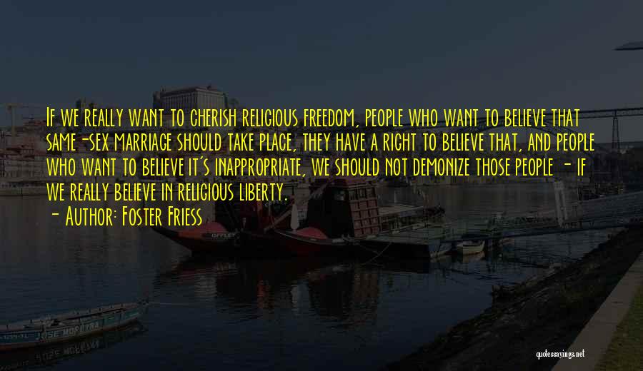 Foster Friess Quotes: If We Really Want To Cherish Religious Freedom, People Who Want To Believe That Same-sex Marriage Should Take Place, They