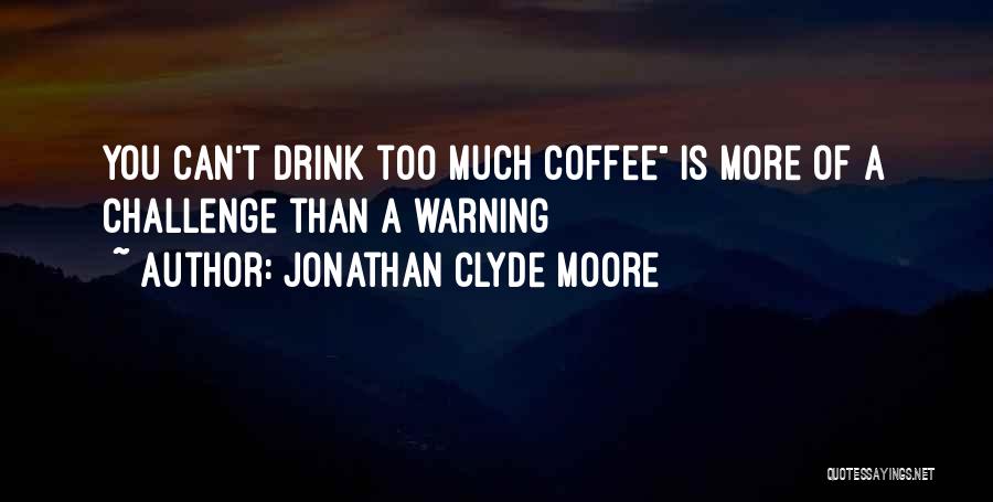 Jonathan Clyde Moore Quotes: You Can't Drink Too Much Coffee Is More Of A Challenge Than A Warning