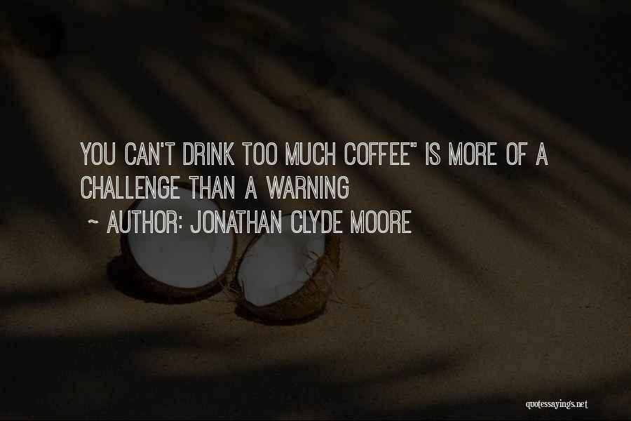 Jonathan Clyde Moore Quotes: You Can't Drink Too Much Coffee Is More Of A Challenge Than A Warning