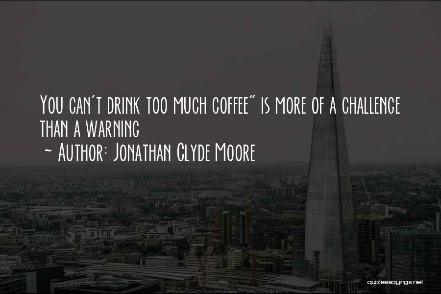 Jonathan Clyde Moore Quotes: You Can't Drink Too Much Coffee Is More Of A Challenge Than A Warning