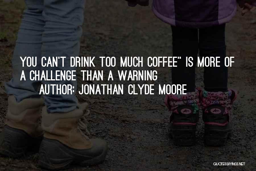 Jonathan Clyde Moore Quotes: You Can't Drink Too Much Coffee Is More Of A Challenge Than A Warning