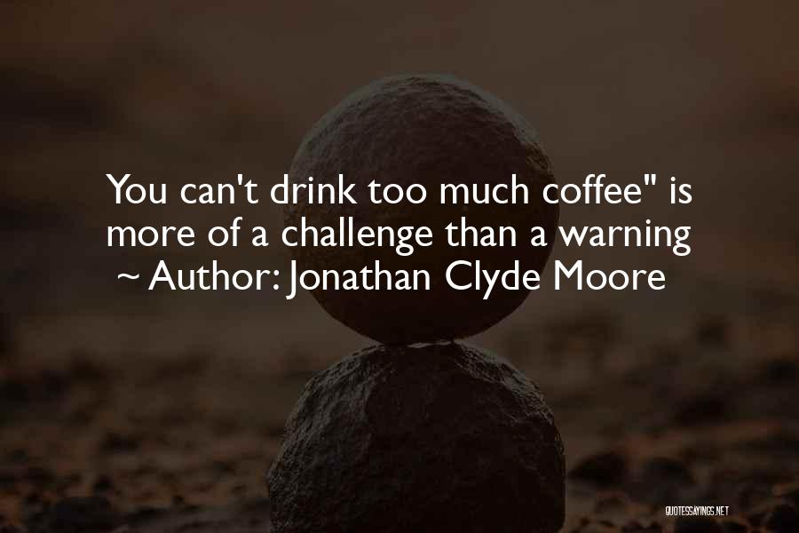 Jonathan Clyde Moore Quotes: You Can't Drink Too Much Coffee Is More Of A Challenge Than A Warning