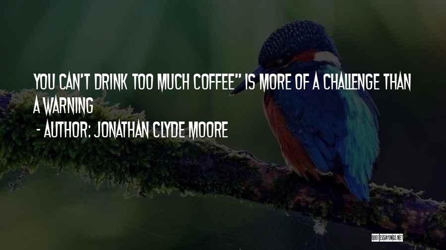 Jonathan Clyde Moore Quotes: You Can't Drink Too Much Coffee Is More Of A Challenge Than A Warning