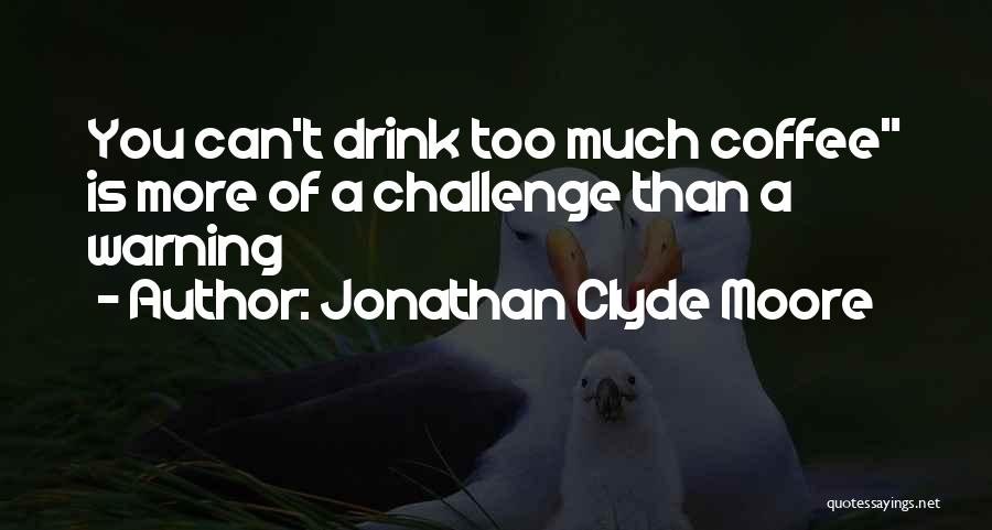 Jonathan Clyde Moore Quotes: You Can't Drink Too Much Coffee Is More Of A Challenge Than A Warning