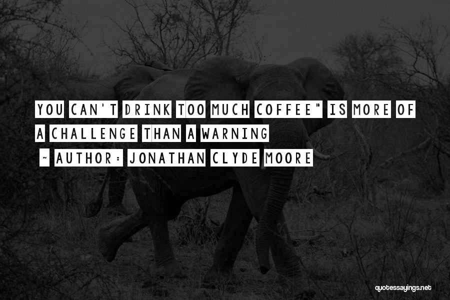 Jonathan Clyde Moore Quotes: You Can't Drink Too Much Coffee Is More Of A Challenge Than A Warning
