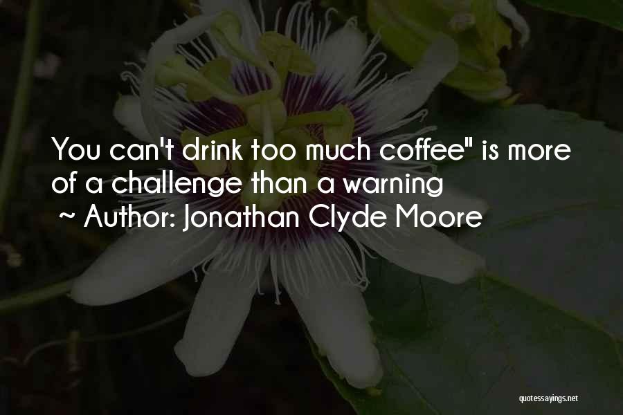 Jonathan Clyde Moore Quotes: You Can't Drink Too Much Coffee Is More Of A Challenge Than A Warning