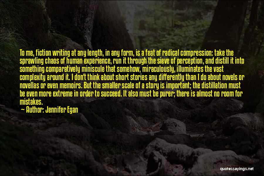 Jennifer Egan Quotes: To Me, Fiction Writing At Any Length, In Any Form, Is A Feat Of Radical Compression: Take The Sprawling Chaos